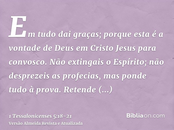 Em tudo dai graças; porque esta é a vontade de Deus em Cristo Jesus para convosco.Não extingais o Espírito;não desprezeis as profecias,mas ponde tudo à prova. R