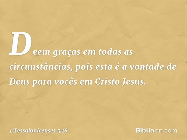 Deem graças em todas as circunstâncias, pois esta é a vontade de Deus para vocês em Cristo Jesus. -- 1 Tessalonicenses 5:18