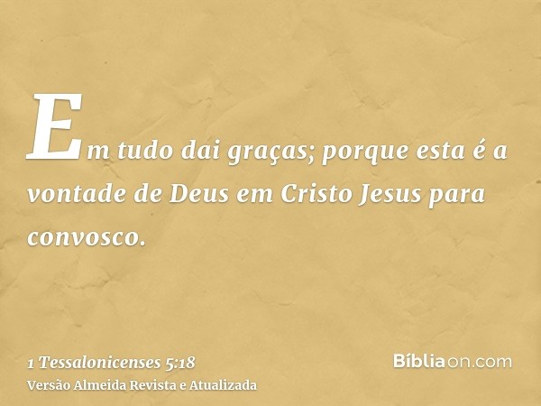 Em tudo dai graças; porque esta é a vontade de Deus em Cristo Jesus para convosco.