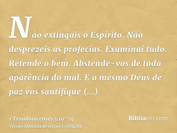 Não extingais o Espírito.Não desprezeis as profecias.Examinai tudo. Retende o bem.Abstende-vos de toda aparência do mal.E o mesmo Deus de paz vos santifique em
