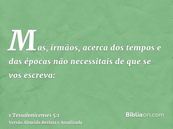 Mas, irmãos, acerca dos tempos e das épocas não necessitais de que se vos escreva: