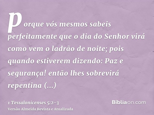 porque vós mesmos sabeis perfeitamente que o dia do Senhor virá como vem o ladrão de noite;pois quando estiverem dizendo: Paz e segurança! então lhes sobrevirá 