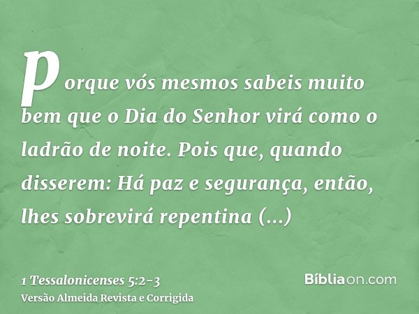 porque vós mesmos sabeis muito bem que o Dia do Senhor virá como o ladrão de noite.Pois que, quando disserem: Há paz e segurança, então, lhes sobrevirá repentin