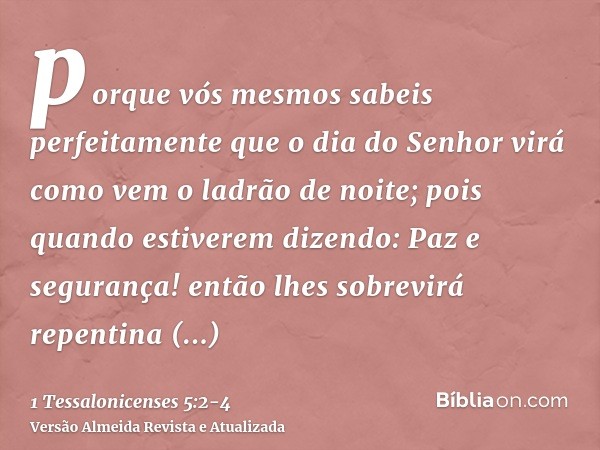 porque vós mesmos sabeis perfeitamente que o dia do Senhor virá como vem o ladrão de noite;pois quando estiverem dizendo: Paz e segurança! então lhes sobrevirá 