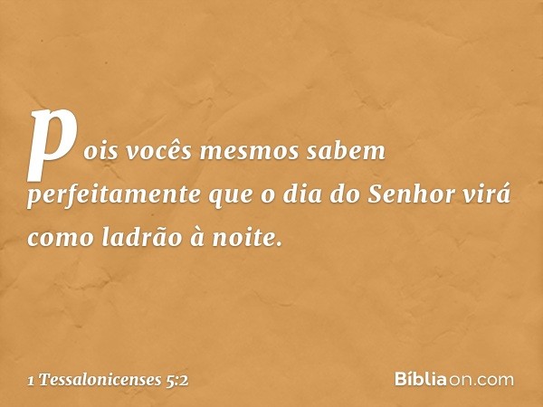 pois vocês mesmos sabem perfeitamente que o dia do Senhor virá como ladrão à noite. -- 1 Tessalonicenses 5:2