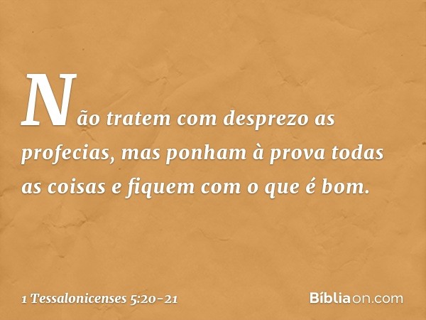 Não tratem com desprezo as profecias, mas ponham à prova todas as coisas e fiquem com o que é bom. -- 1 Tessalonicenses 5:20-21