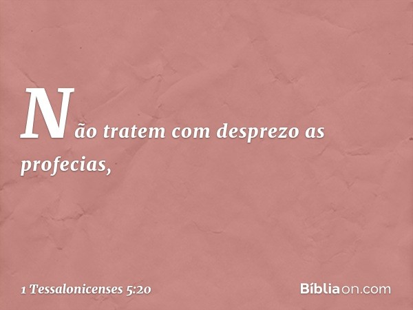 Não tratem com desprezo as profecias, -- 1 Tessalonicenses 5:20