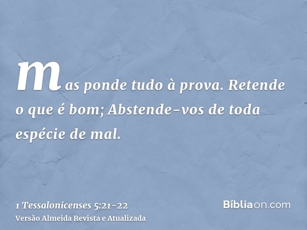 mas ponde tudo à prova. Retende o que é bom;Abstende-vos de toda espécie de mal.