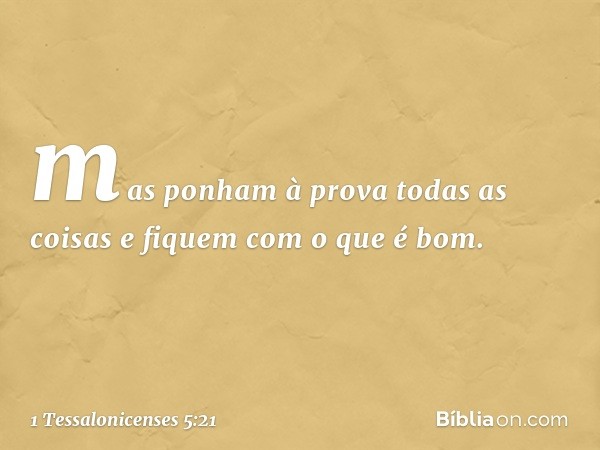 mas ponham à prova todas as coisas e fiquem com o que é bom. -- 1 Tessalonicenses 5:21