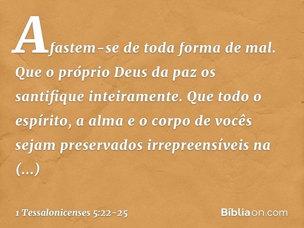 Afastem-se de toda forma de mal. Que o próprio Deus da paz os santifique inteiramente. Que todo o espírito, a alma e o corpo de vocês sejam preservados irrepree