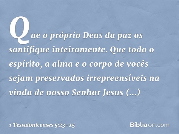 Que o próprio Deus da paz os santifique inteiramente. Que todo o espírito, a alma e o corpo de vocês sejam preservados irrepreensíveis na vinda de nosso Senhor 