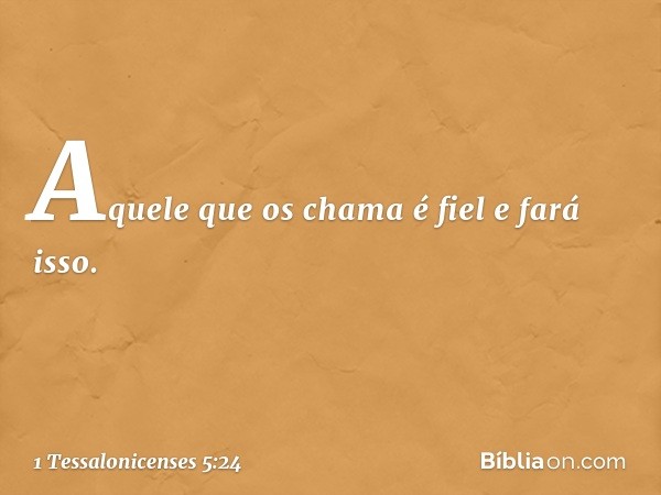 Aquele que os chama é fiel e fará isso. -- 1 Tessalonicenses 5:24