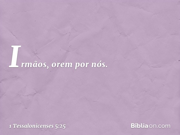 Irmãos, orem por nós. -- 1 Tessalonicenses 5:25