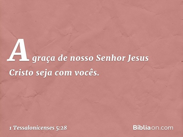 A graça de nosso Senhor Jesus Cristo seja com vocês. -- 1 Tessalonicenses 5:28