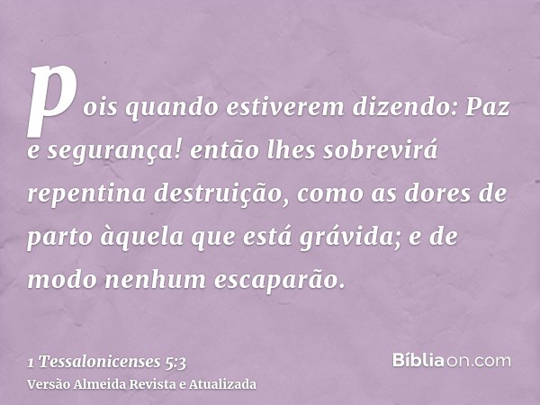 pois quando estiverem dizendo: Paz e segurança! então lhes sobrevirá repentina destruição, como as dores de parto àquela que está grávida; e de modo nenhum esca