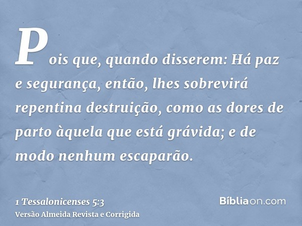 Pois que, quando disserem: Há paz e segurança, então, lhes sobrevirá repentina destruição, como as dores de parto àquela que está grávida; e de modo nenhum esca