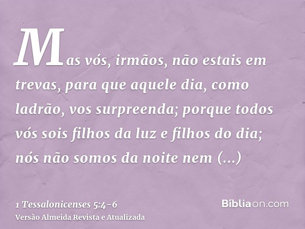 Mas vós, irmãos, não estais em trevas, para que aquele dia, como ladrão, vos surpreenda;porque todos vós sois filhos da luz e filhos do dia; nós não somos da no