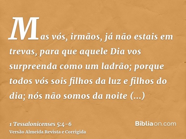 Mas vós, irmãos, já não estais em trevas, para que aquele Dia vos surpreenda como um ladrão;porque todos vós sois filhos da luz e filhos do dia; nós não somos d