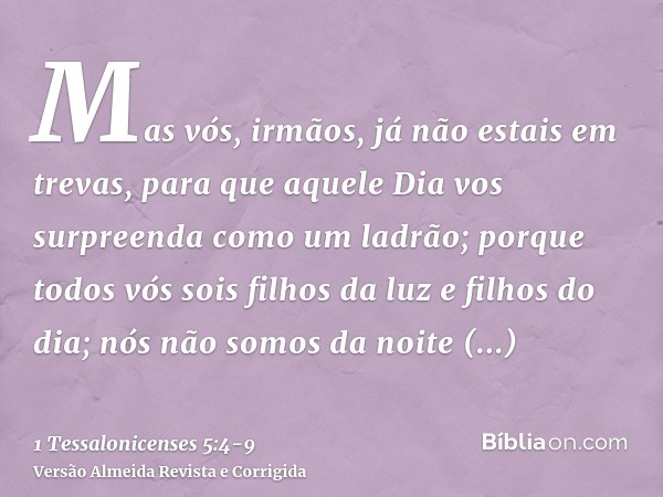 Mas vós, irmãos, já não estais em trevas, para que aquele Dia vos surpreenda como um ladrão;porque todos vós sois filhos da luz e filhos do dia; nós não somos d