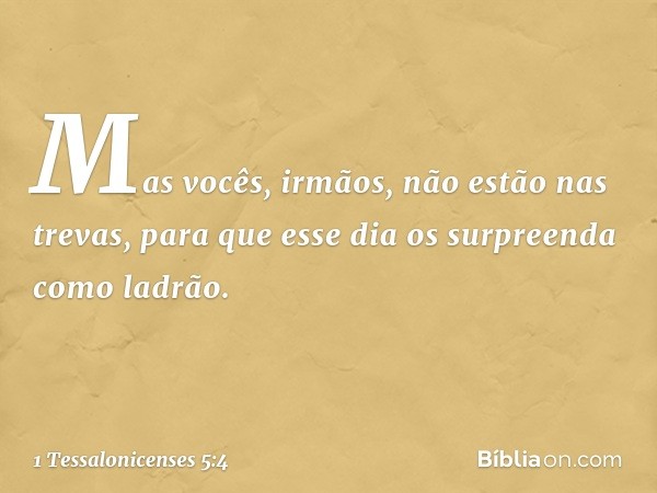 Mas vocês, irmãos, não estão nas trevas, para que esse dia os surpreenda como ladrão. -- 1 Tessalonicenses 5:4