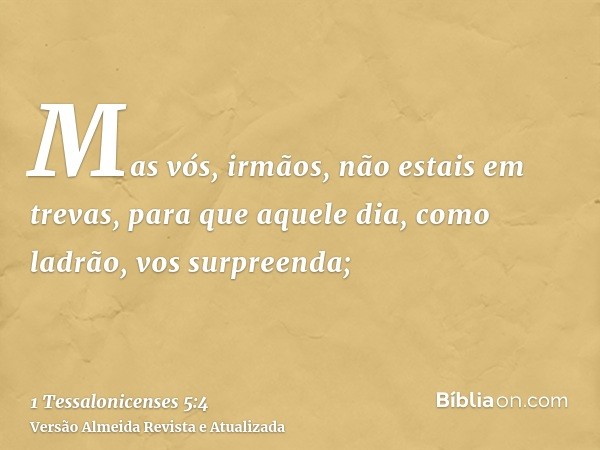 Mas vós, irmãos, não estais em trevas, para que aquele dia, como ladrão, vos surpreenda;