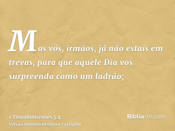Mas vós, irmãos, já não estais em trevas, para que aquele Dia vos surpreenda como um ladrão;