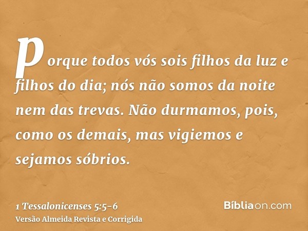 porque todos vós sois filhos da luz e filhos do dia; nós não somos da noite nem das trevas.Não durmamos, pois, como os demais, mas vigiemos e sejamos sóbrios.