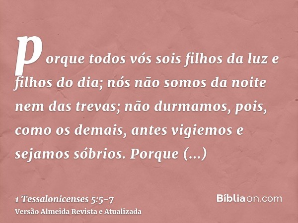 porque todos vós sois filhos da luz e filhos do dia; nós não somos da noite nem das trevas;não durmamos, pois, como os demais, antes vigiemos e sejamos sóbrios.