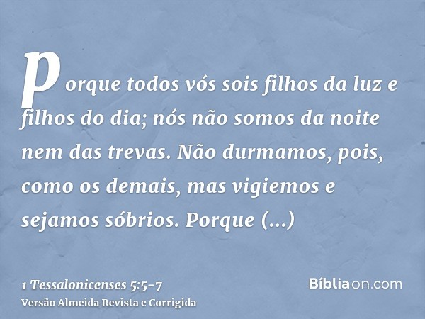 porque todos vós sois filhos da luz e filhos do dia; nós não somos da noite nem das trevas.Não durmamos, pois, como os demais, mas vigiemos e sejamos sóbrios.Po