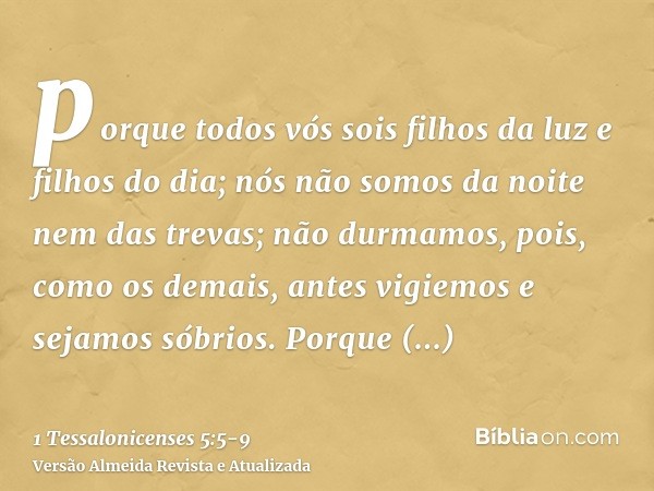 porque todos vós sois filhos da luz e filhos do dia; nós não somos da noite nem das trevas;não durmamos, pois, como os demais, antes vigiemos e sejamos sóbrios.