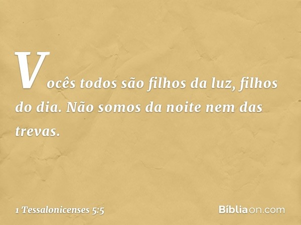 Vocês todos são filhos da luz, filhos do dia. Não somos da noite nem das trevas. -- 1 Tessalonicenses 5:5