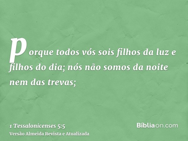 porque todos vós sois filhos da luz e filhos do dia; nós não somos da noite nem das trevas;