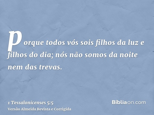 porque todos vós sois filhos da luz e filhos do dia; nós não somos da noite nem das trevas.
