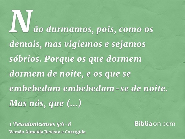 Não durmamos, pois, como os demais, mas vigiemos e sejamos sóbrios.Porque os que dormem dormem de noite, e os que se embebedam embebedam-se de noite.Mas nós, qu