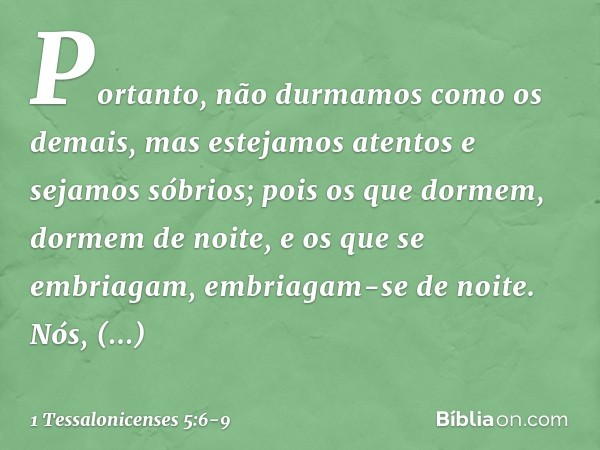 Portanto, não durmamos como os demais, mas estejamos atentos e sejamos sóbrios; pois os que dormem, dormem de noite, e os que se embriagam, embriagam-se de noit