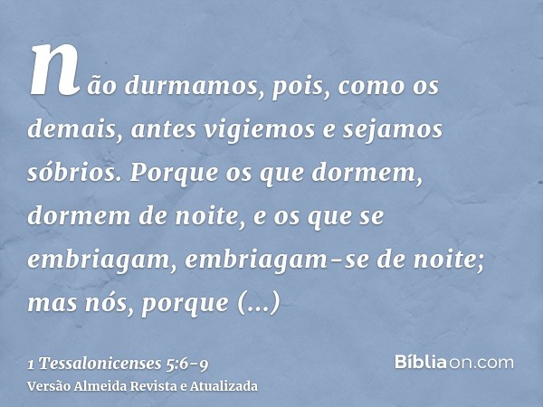 não durmamos, pois, como os demais, antes vigiemos e sejamos sóbrios.Porque os que dormem, dormem de noite, e os que se embriagam, embriagam-se de noite;mas nós