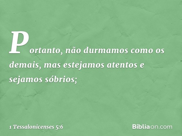 Portanto, não durmamos como os demais, mas estejamos atentos e sejamos sóbrios; -- 1 Tessalonicenses 5:6