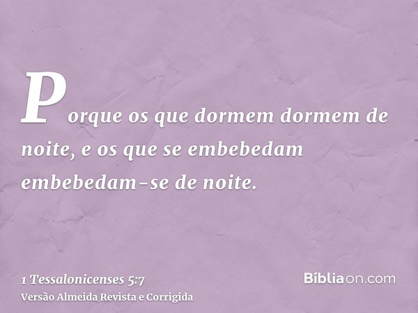 Porque os que dormem dormem de noite, e os que se embebedam embebedam-se de noite.