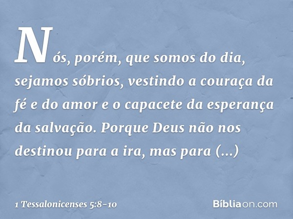 Nós, porém, que somos do dia, sejamos sóbrios, vestindo a couraça da fé e do amor e o capacete da esperança da salvação. Porque Deus não nos destinou para a ira