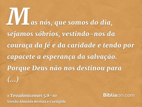 Mas nós, que somos do dia, sejamos sóbrios, vestindo-nos da couraça da fé e da caridade e tendo por capacete a esperança da salvação.Porque Deus não nos destino