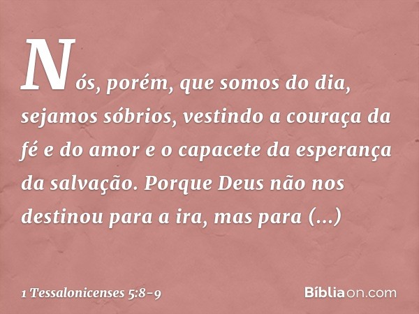 Nós, porém, que somos do dia, sejamos sóbrios, vestindo a couraça da fé e do amor e o capacete da esperança da salvação. Porque Deus não nos destinou para a ira