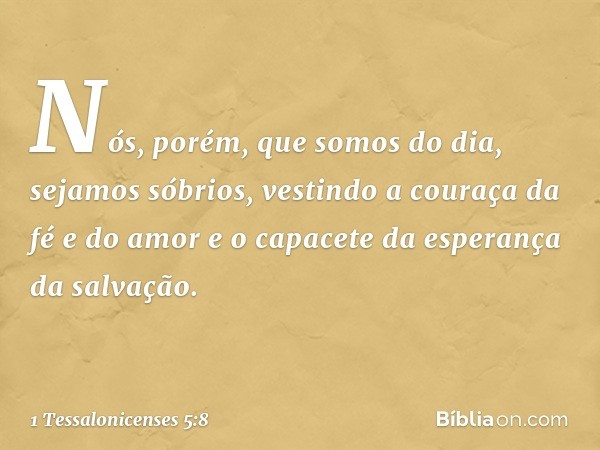 Nós, porém, que somos do dia, sejamos sóbrios, vestindo a couraça da fé e do amor e o capacete da esperança da salvação. -- 1 Tessalonicenses 5:8