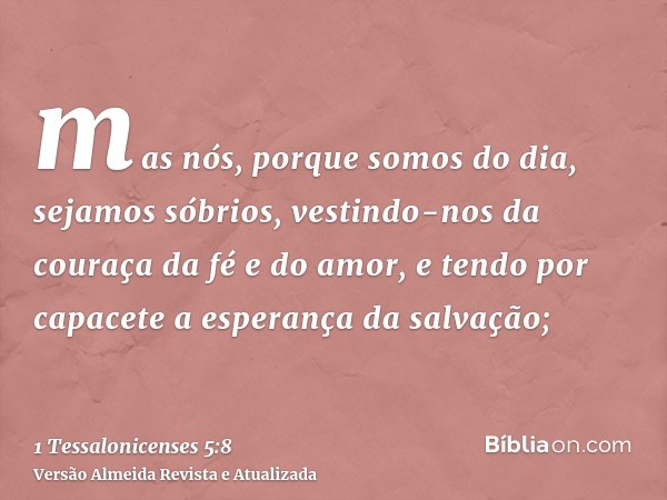 mas nós, porque somos do dia, sejamos sóbrios, vestindo-nos da couraça da fé e do amor, e tendo por capacete a esperança da salvação;