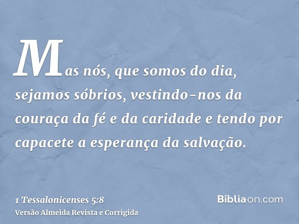 Mas nós, que somos do dia, sejamos sóbrios, vestindo-nos da couraça da fé e da caridade e tendo por capacete a esperança da salvação.
