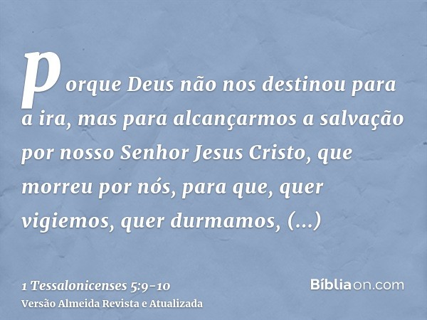 porque Deus não nos destinou para a ira, mas para alcançarmos a salvação por nosso Senhor Jesus Cristo,que morreu por nós, para que, quer vigiemos, quer durmamo