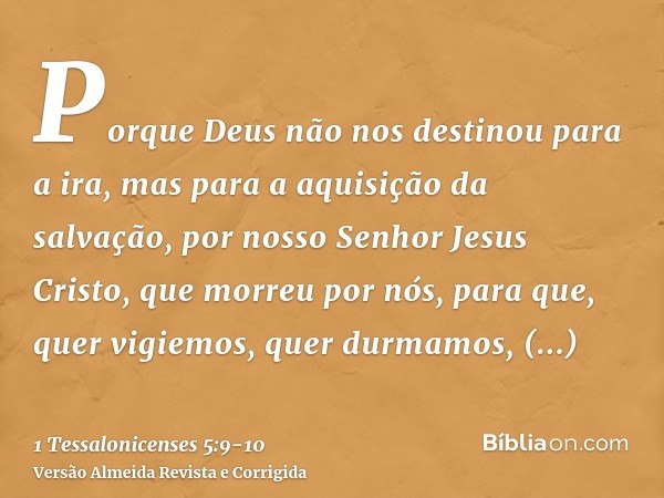 Porque Deus não nos destinou para a ira, mas para a aquisição da salvação, por nosso Senhor Jesus Cristo,que morreu por nós, para que, quer vigiemos, quer durma