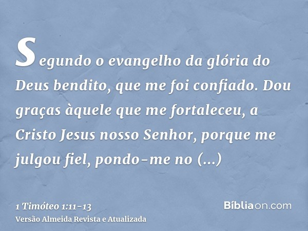 segundo o evangelho da glória do Deus bendito, que me foi confiado.Dou graças àquele que me fortaleceu, a Cristo Jesus nosso Senhor, porque me julgou fiel, pond