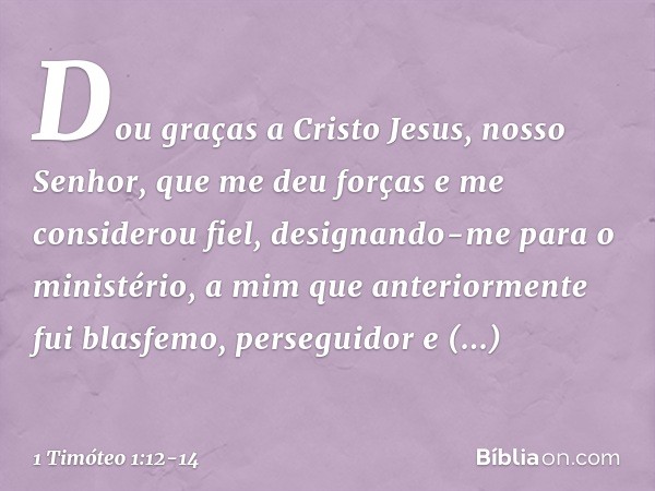 Dou graças a Cristo Jesus, nosso Senhor, que me deu forças e me considerou fiel, designando-me para o ministério, a mim que anteriormente fui blasfemo, persegui