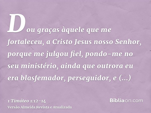 Dou graças àquele que me fortaleceu, a Cristo Jesus nosso Senhor, porque me julgou fiel, pondo-me no seu ministério,ainda que outrora eu era blasfemador, perseg