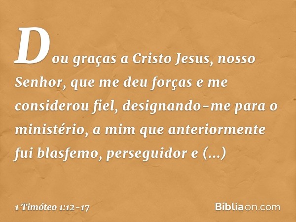 Dou graças a Cristo Jesus, nosso Senhor, que me deu forças e me considerou fiel, designando-me para o ministério, a mim que anteriormente fui blasfemo, persegui